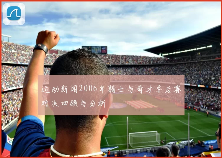 运动新闻2006年骑士与奇才季后赛对决回顾与分析