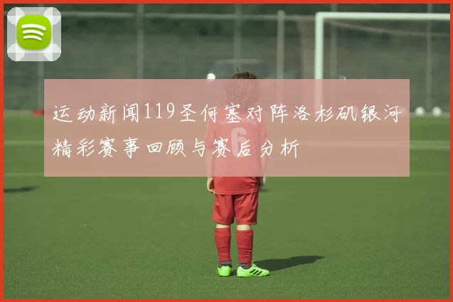 运动新闻119圣何塞对阵洛杉矶银河精彩赛事回顾与赛后分析