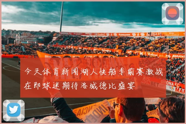 今天体育新闻湖人快船季前赛激战在即球迷期待洛城德比盛宴