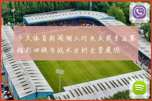 今天体育新闻湖人对决灰熊季后赛精彩回顾与战术分析全景展现