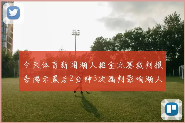 今天体育新闻湖人掘金比赛裁判报告揭示最后2分钟3次漏判影响湖人晋级希望