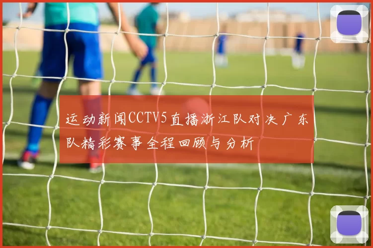 运动新闻CCTV5直播浙江队对决广东队精彩赛事全程回顾与分析